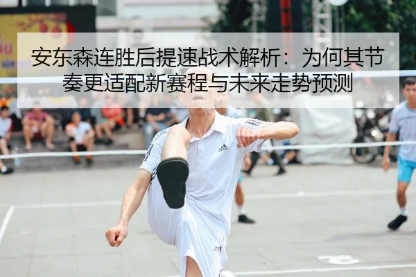 安东森连胜后提速战术解析：为何其节奏更适配新赛程与未来走势预测