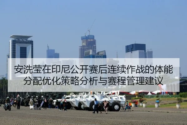 安洗莹在印尼公开赛后连续作战的体能分配优化策略分析与赛程管理建议