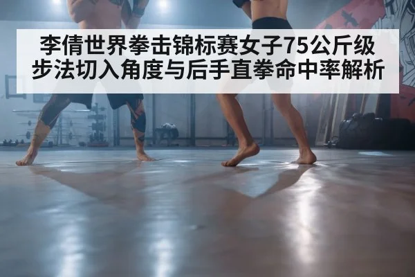 李倩世界拳击锦标赛女子75公斤级步法切入角度与后手直拳命中率解析