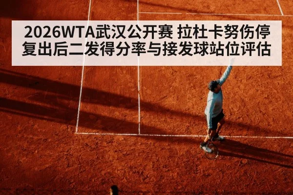 2026WTA武汉公开赛 拉杜卡努伤停复出后二发得分率与接发球站位评估