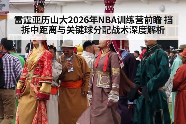 雷霆亚历山大2026年NBA训练营前瞻 挡拆中距离与关键球分配战术深度解析