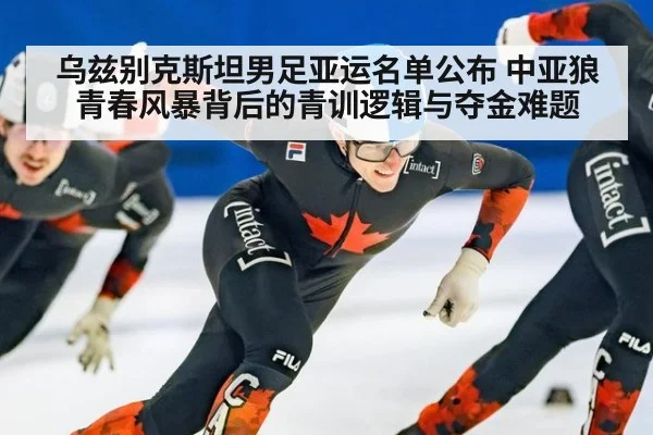 乌兹别克斯坦男足亚运名单公布 中亚狼青春风暴背后的青训逻辑与夺金难题